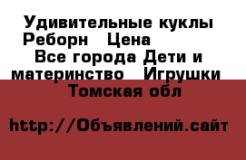 Удивительные куклы Реборн › Цена ­ 6 500 - Все города Дети и материнство » Игрушки   . Томская обл.